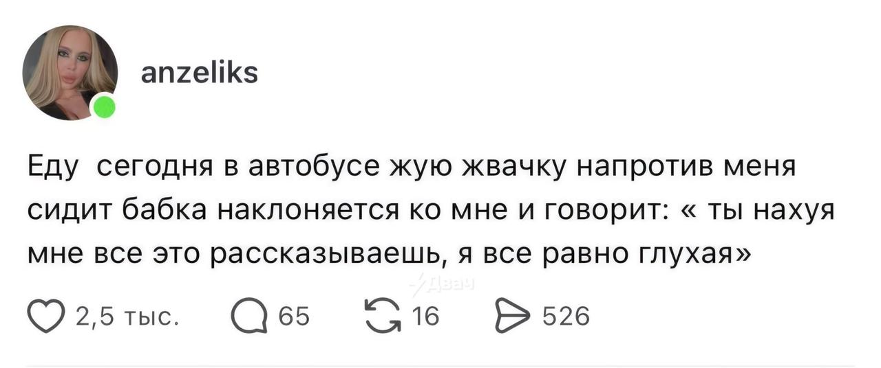 anzeliks Еду сегодня в автобусе жую жвачку напротив меня сидит бабка наклоняется мне и говорит: ты нахуя мне все это рассказываешь, я все равно глухая» 2,5 ТЫС. 65 16 526