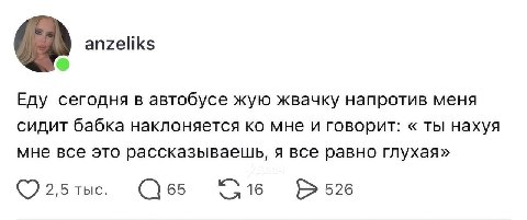 anzeliks Еду сегодня в автобусе жую жвачку напротив меня сидит бабка наклоняется мне и говорит: ты нахуя мне все это рассказываешь, я все равно глухая» 2,5 ТЫС. 65 16 526