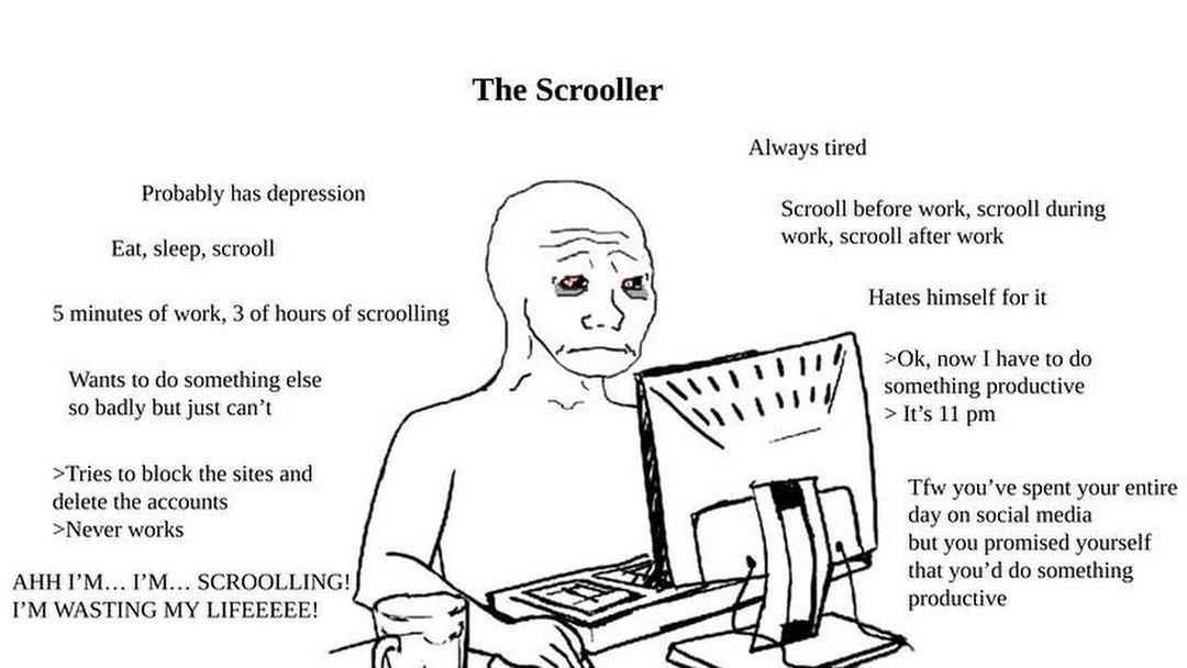 The Scrooller Always tired Probably has depression Scrooll before work, scrooll during Eat, sleep, scrooll work, scrooll after work Hates himself for it 5 minutes of work, 3 of hours of scroolling now