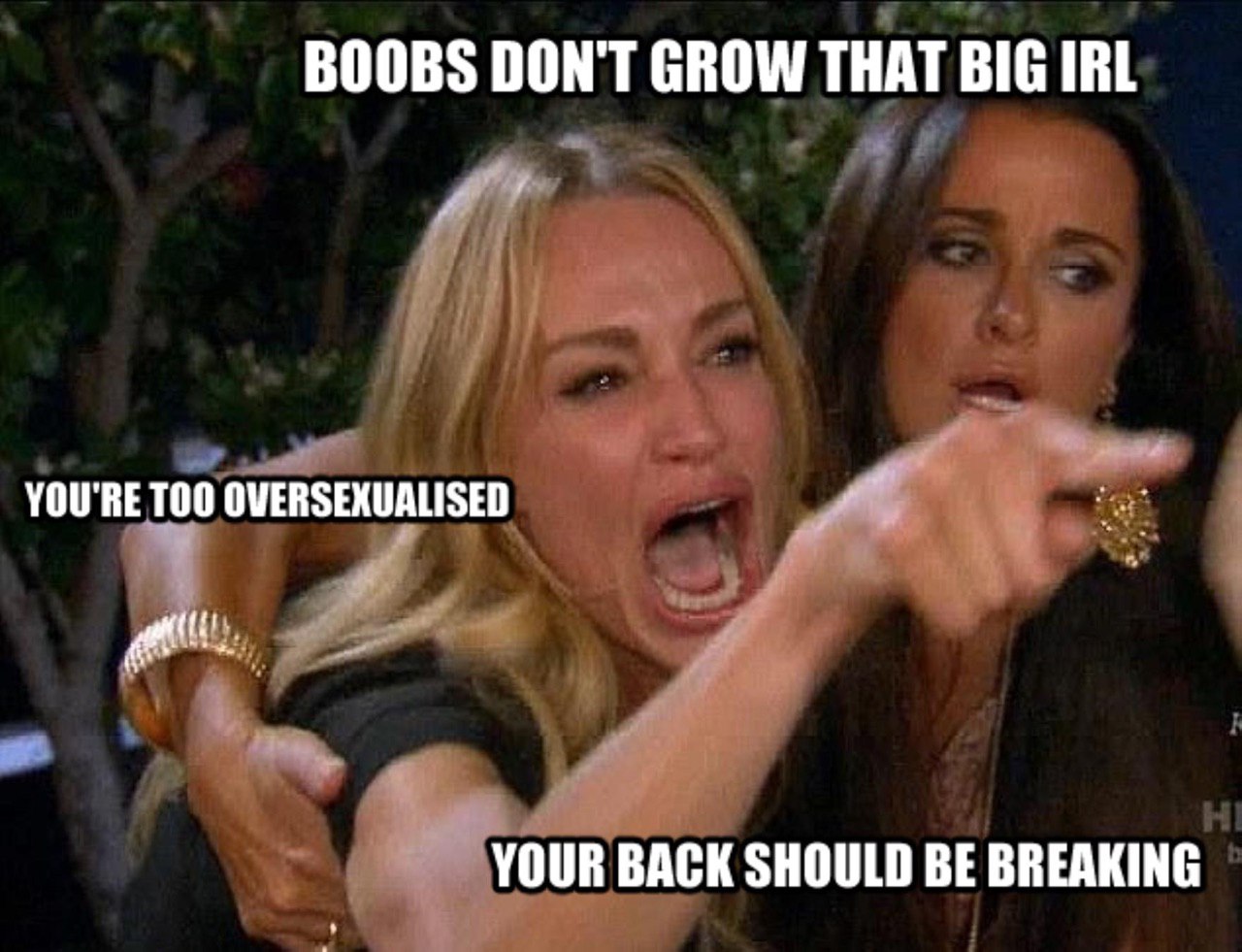 BOOBS DON'T GROW THAT BIG IRL YOU'RE TOO OVERSEXUALISED YOUR BACK SHOULD BE BREAKING