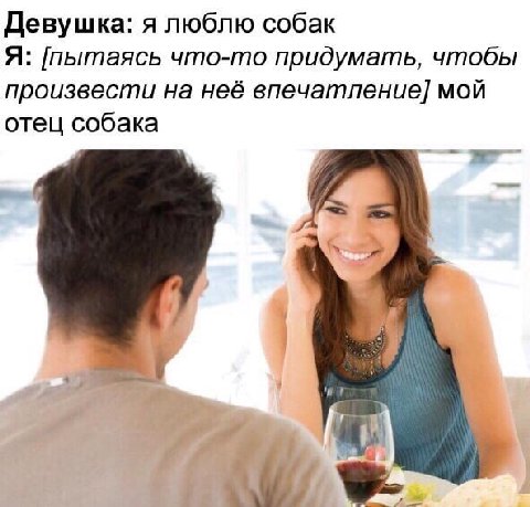 Девушка: я люблю собак Я: [Пытаясь что-то придумать, чтобы произвести на неё впечатление] мой отец собака