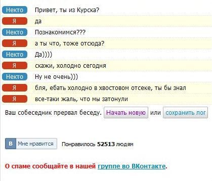 Привет, ты из Курска? я Познакомимся??? что, тоже отсюда? Да)))) скажи, холодно сегодня Ну не очень))) ебать холодно в хвостовом отсеке, ты бы знал —ссе-таки жаль, что мы затонули Ваш собеседник прерв