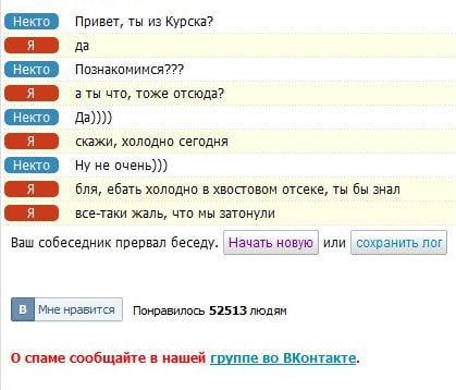 Привет, ты из Курска? я Познакомимся??? что, тоже отсюда? Да)))) скажи, холодно сегодня Ну не очень))) ебать холодно в хвостовом отсеке, ты бы знал —ссе-таки жаль, что мы затонули Ваш собеседник прерв
