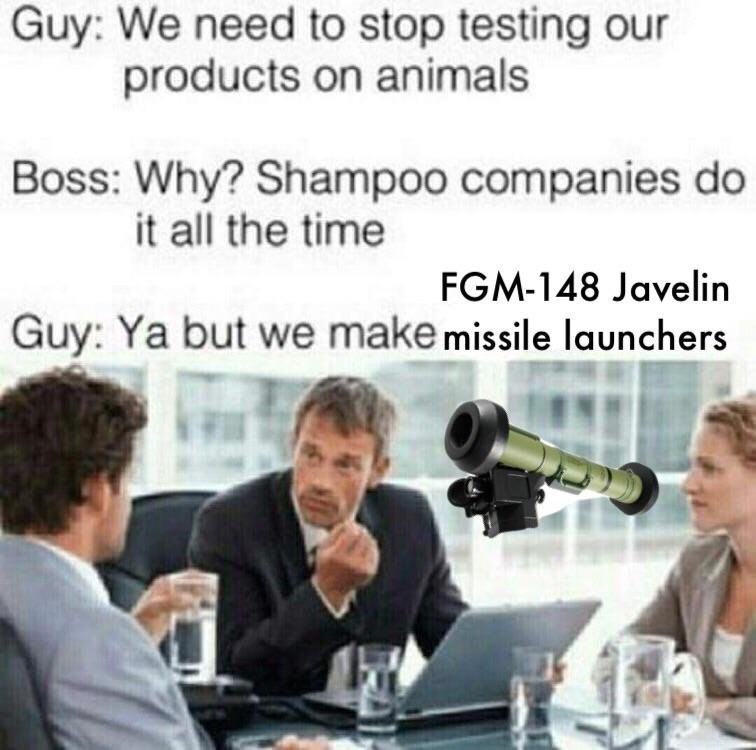 Guy: We need to stop testing our products on animals Boss: Why? Shampoo companies it all the time FGM-148 Javelin Guy: but we make missile launchers у at