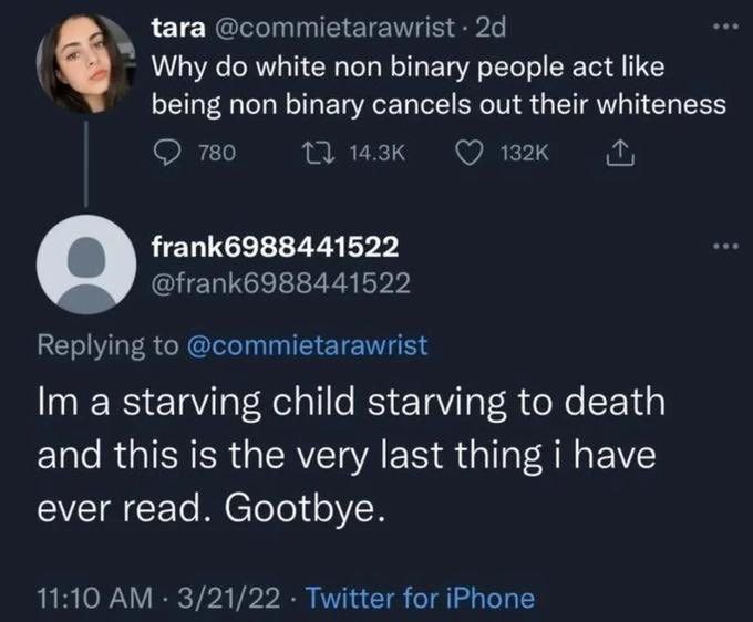 {ага 4 Why white non binary people act like being non binary cancels out their whiteness frank6988441522 a starving child starving to death and this is the very last thing i have ever read. Gootbye.