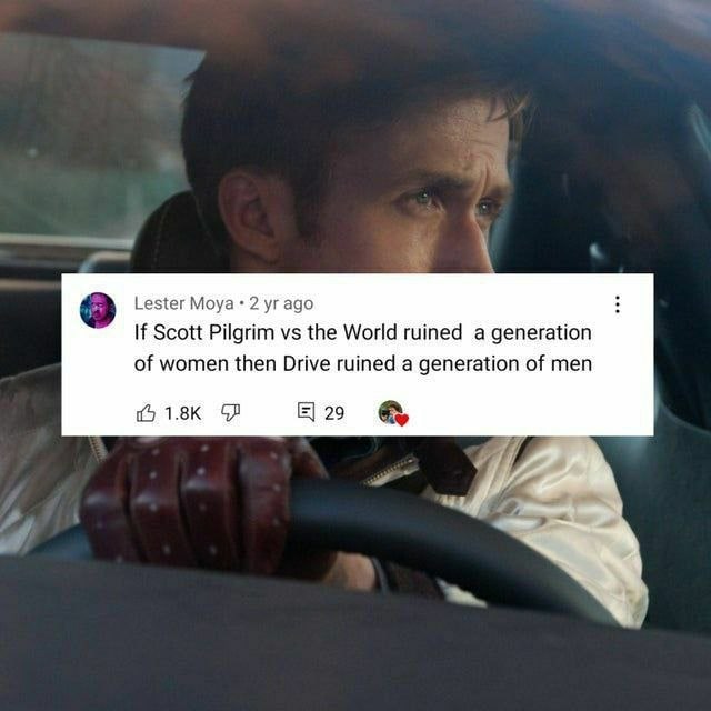 Lester Moya 2 ago If Scott Pilgrim the World ruined а generation of women then Drive ruined a generation of men