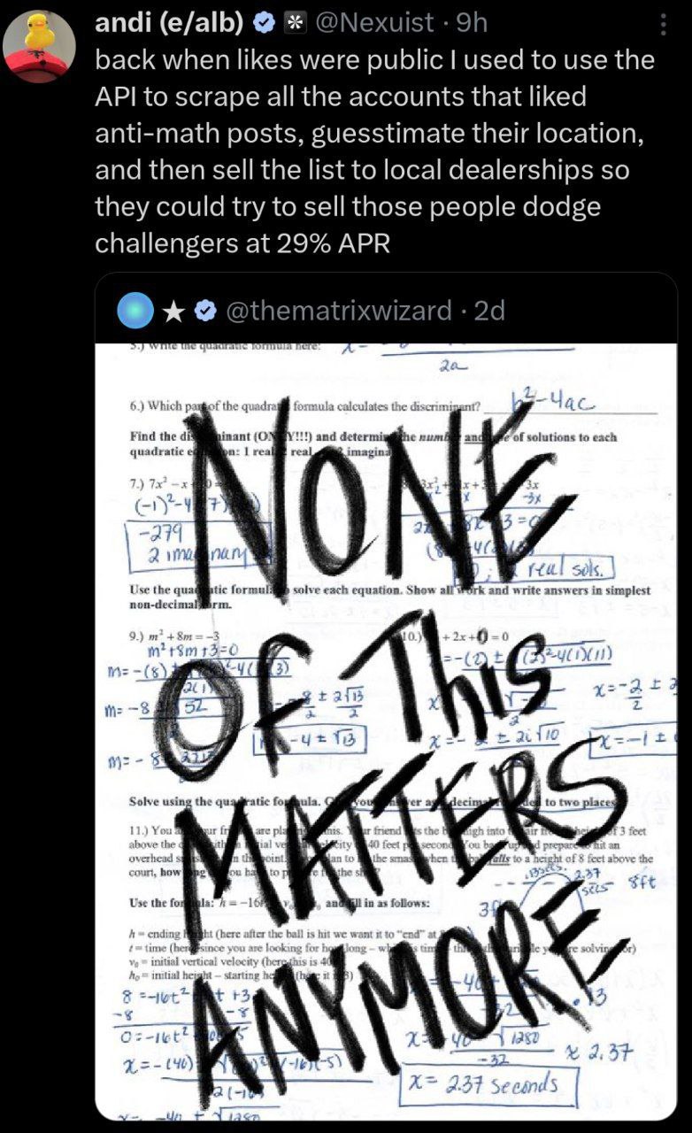 andi (e/alb) @Nexuist back when likes were public used to use the API to scrape all the accounts that liked anti-math posts, guesstimate their location, and then sell the list to local dealerships so 