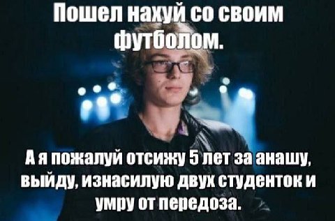 Пошел нахуй своим Футболом. Аяпожалуй отсижу 5 лет заанашу, выйду, изнасилую двух студенток и умру от передоза.