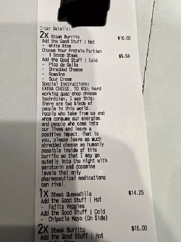 Order Details; steak Burrito $16.00 Add the it Choose Your Protein Portion 1 Scoop Steal $5.50 Add the Goo Pico Cold Shredded Cheese Romaine Cream Special Instructions: EXTRA CHEESE. ТО YOU; hard work