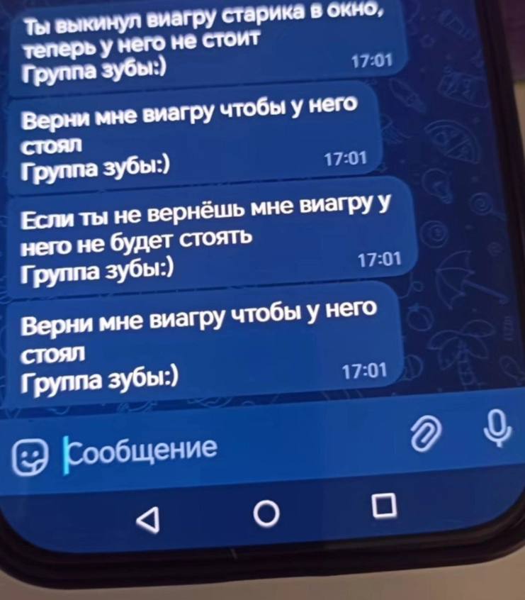 Ты выкинул виагру старика в окно, теперь у него не стоит Группа зубы:) Верни мне вмагру чтобы у него стоял Группа зубы:) Если ты не вернёшь мне виагру У него не будет стоять Группа зубы:) Верни мне ви
