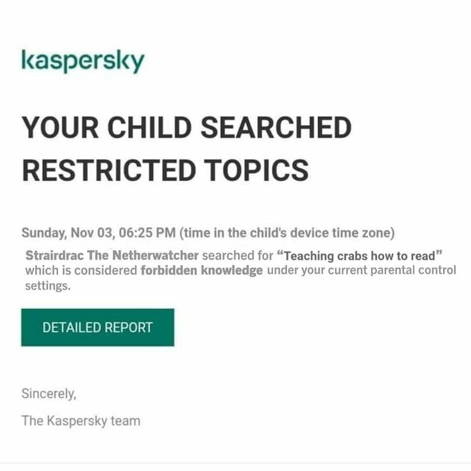 kaspersky YOUR CHILD SEARCHED RESTRICTED TOPICS Sunday, Nov 03, 06:25 (time in the child's device time zone) Strairdrac The Netherwatcher searched for “Teaching crabs how to read” which is considered 