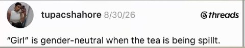 tupacshahore 8/30/26 6 threads "Girl" is gender-neutral when the tea Is being spillt.