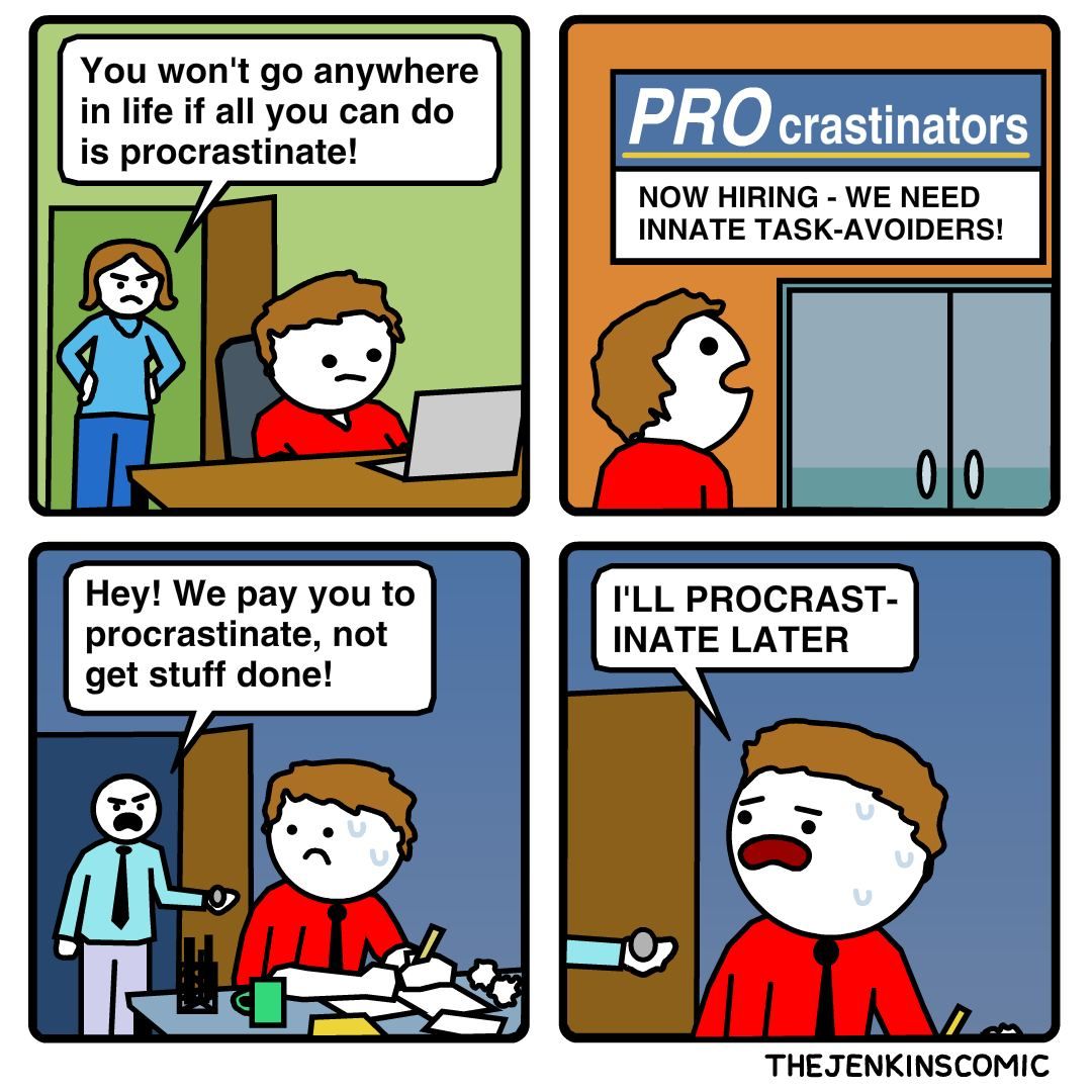 You won't anywhere in life if all you can О crastinators is procrastinate! Hey! We pay you to I'LL PROCRAST- procrastinate, not INATE LATER get stuff done! maw THEJENKINSCOMIC