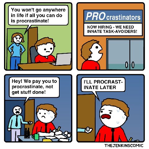 You won't anywhere in life if all you can О crastinators is procrastinate! Hey! We pay you to I'LL PROCRAST- procrastinate, not INATE LATER get stuff done! maw THEJENKINSCOMIC
