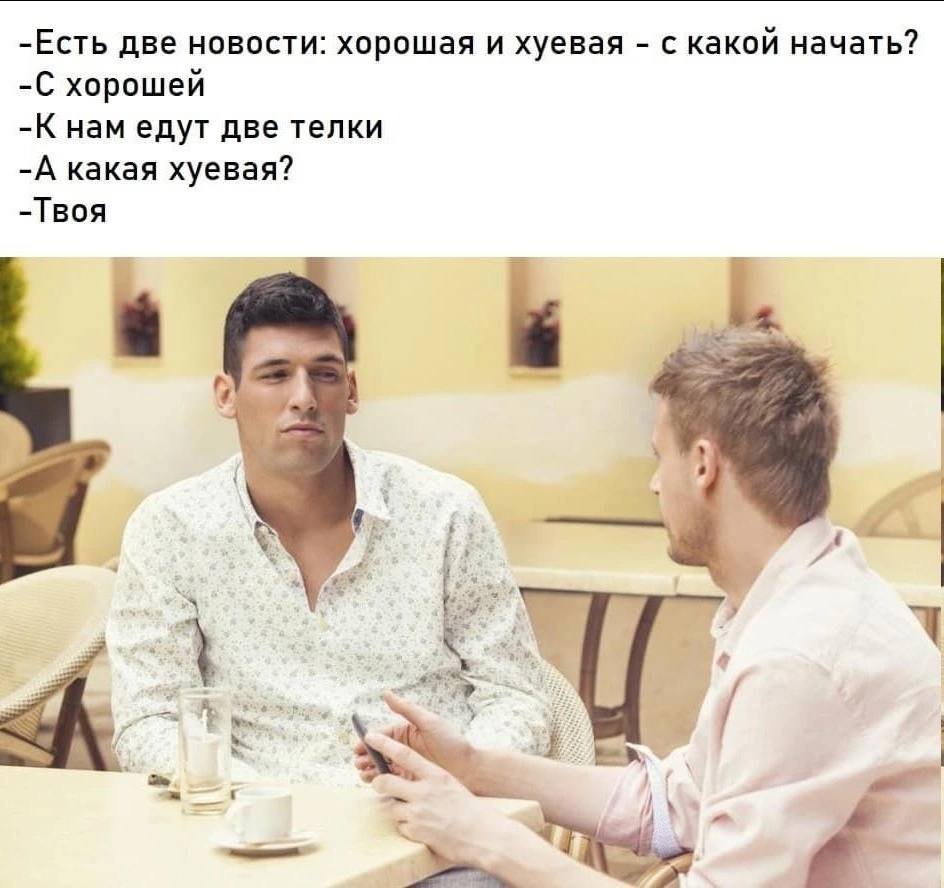 -Есть две новости: хорошая и хуевая с какой начать? -С хорошей -К нам едут две телки -А какая хуевая? -Твоя у
