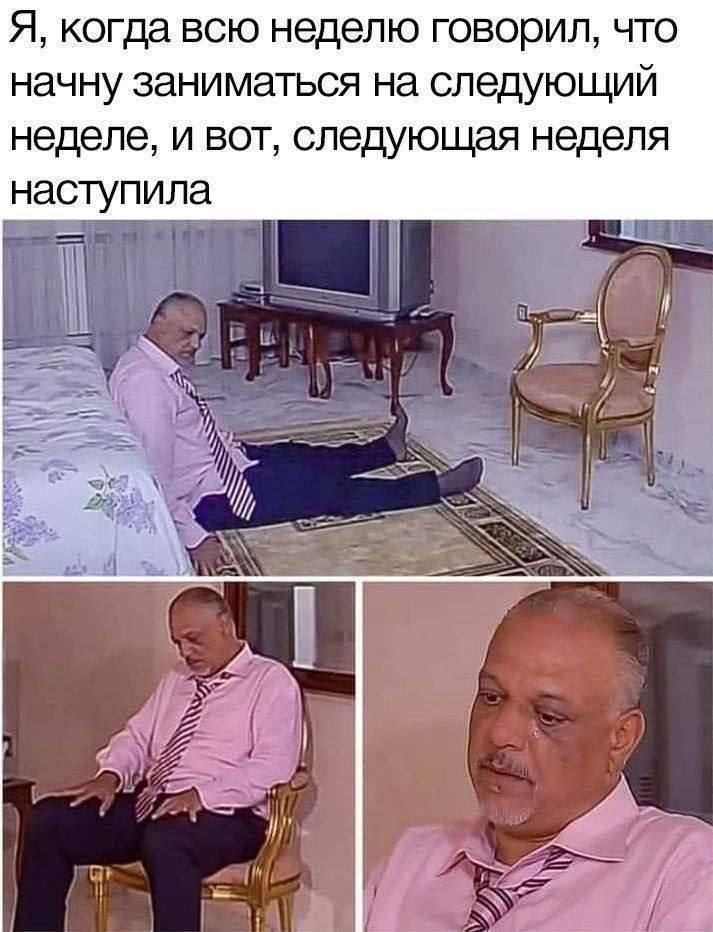 Я, когда всю неделю говорил, что начну заниматься на следующий неделе, и вот, следующая неделя наступила