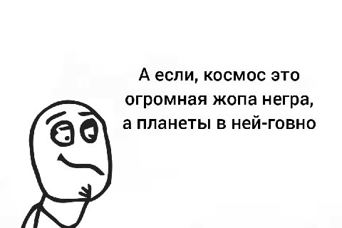 А если, космос это огромная жопа негра, а планеты в ней-говно