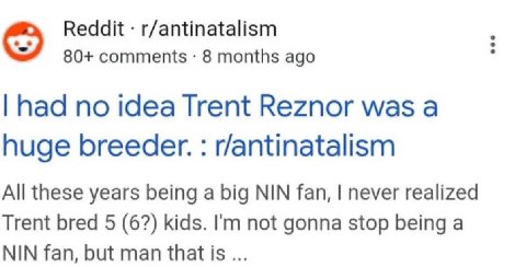 Reddit r/antinatalism 80+ comments 8 months ago had no idea Trent Reznor was а huge breeder. r/antinatalism All these years being a big NIN fan, never realized Trent bred 5 (6?) kids. not gonna stop b