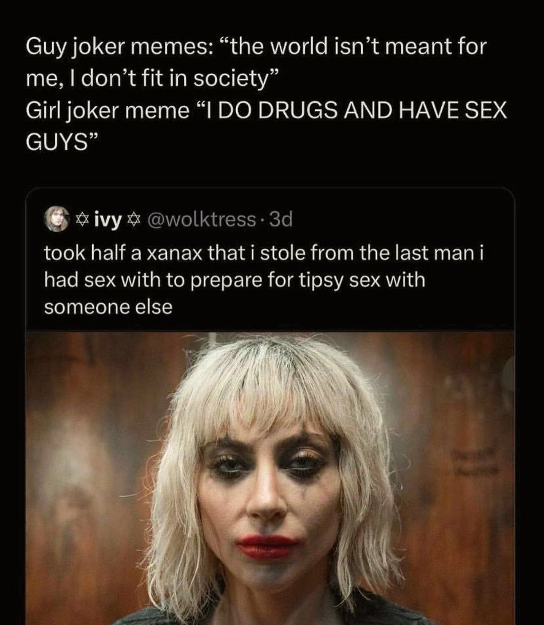 Guy joker memes: “the world isn’t meant for me, don’t fit in society” Girl joker meme DRUGS AND HAVE SEX GUYS” took half а xanax that i stole from the last man i had sex with to prepare for tipsy sex 