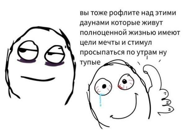вы тоже рофлите над этими даунами которые живут полноценной жизнью имеют цели мечты и стимул просыпаться по утрам ну тупые