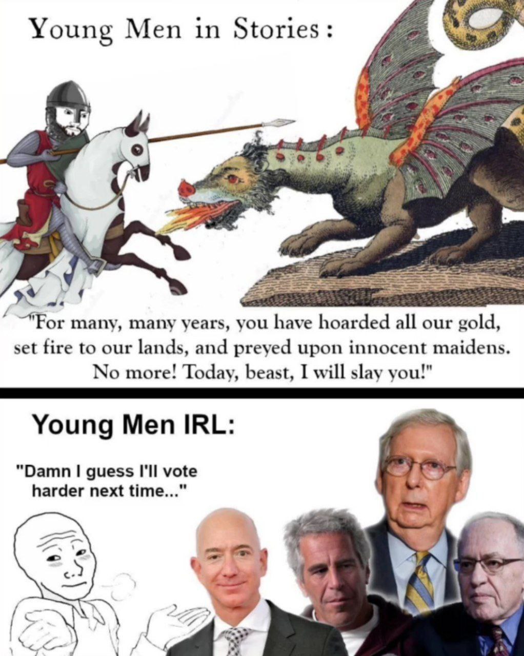 Young Men in Stories: many, many years, you have hoarded all our gold, set fire to our lands, and preyed upon innocent maidens. No more! Today, beast, I will slay you!" Young Men IRL: "Damn guess I'll