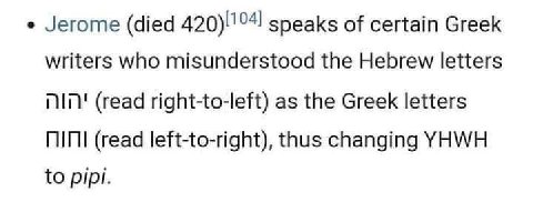 Jerome (died speaks of certain Greek writers who misunderstood the Hebrew letters (read right-to-left) as the Greek letters (read left-to-right), thus changing YHWH to pipi.