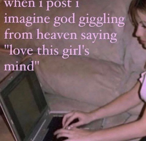 wnen post 1 imagine god giggling from heaven saying "love this girl's mind"
