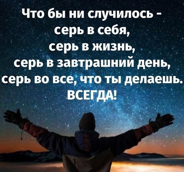 Что бы ни случилось серь в себя, серь в жизнь, серь в завтрашний день, серь во все, что ты делаешь. ВСЕГДА!