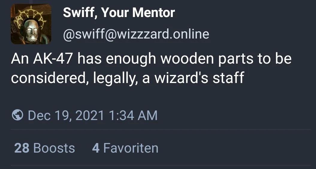 А Swiff, Your Mentor @swiff@wizzzard.online An has enough wooden parts to be considered, legally, а wizard's staff Dec 19, 2021 1:34 28 Boosts 4 Favoriten
