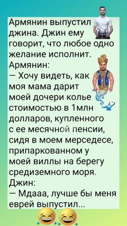 Армянин выпустил у джина. Джин ему говорит, что любое одно желание исполнит. Армянин: Хочу видеть, как моя мама дарит моей дочери колье стоимостью в долларов, купленного с ее месячной пенсии, сидя в м
