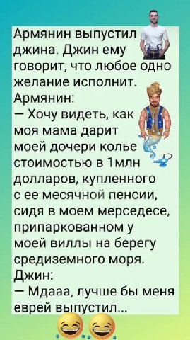 Армянин выпустил у джина. Джин ему говорит, что любое одно желание исполнит. Армянин: Хочу видеть, как моя мама дарит моей дочери колье стоимостью в долларов, купленного с ее месячной пенсии, сидя в м