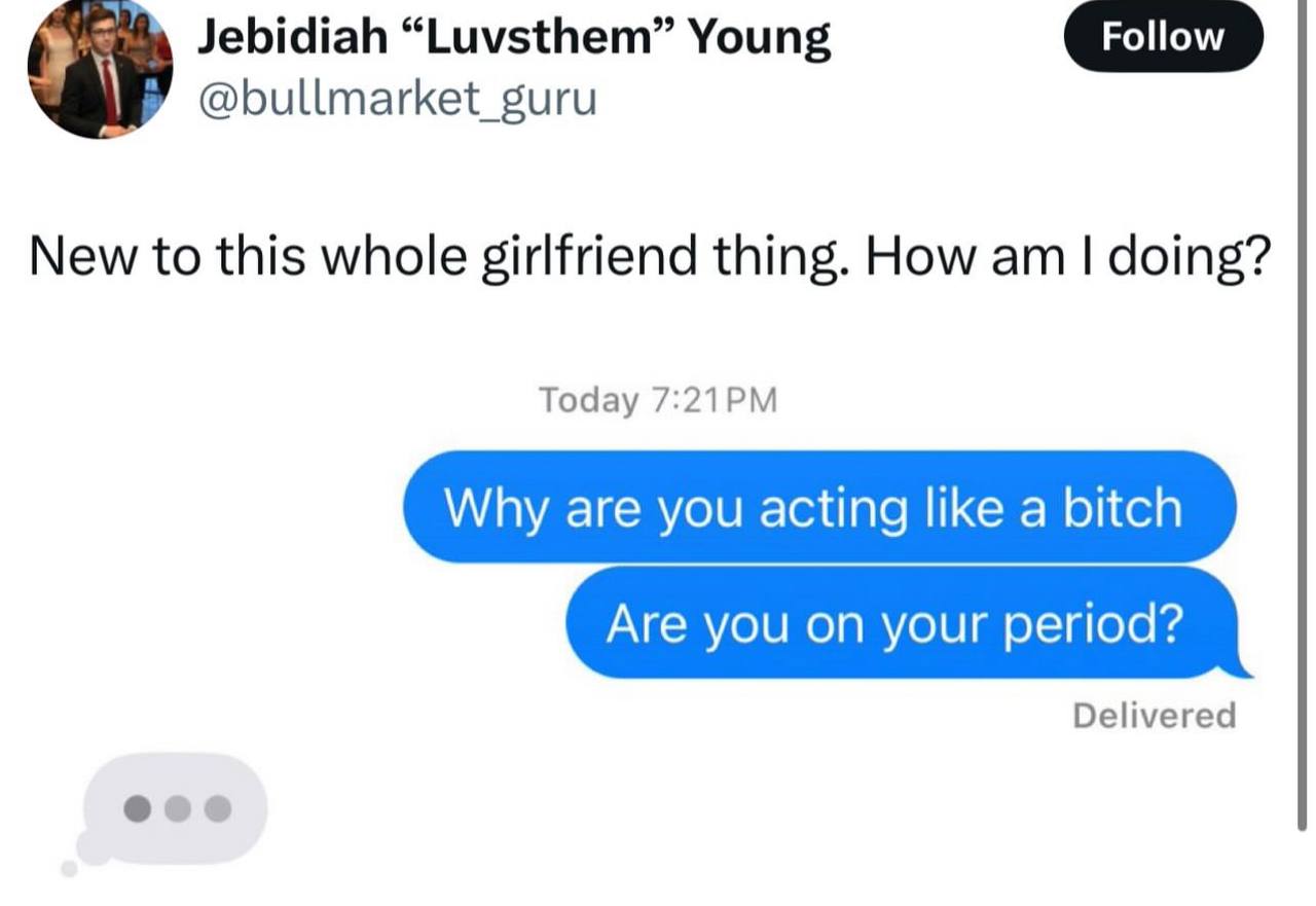 Jebidiah “Luvsthem” Young @bullmarket_guru New to this whole girlfriend thing. How doing? Today Why are you acting like a bitch Are you on your period? Delivered