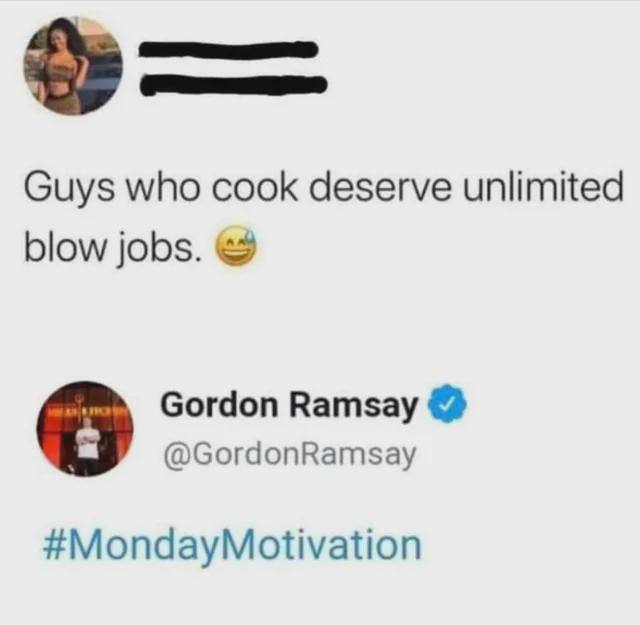 Guys who cook deserve unlimited blow jobs. Gordon Ramsay @GordonRamsay #MondayMotivation