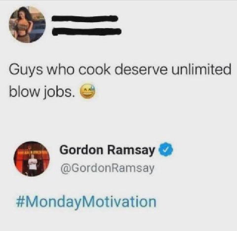 Guys who cook deserve unlimited blow jobs. Gordon Ramsay @GordonRamsay #MondayMotivation