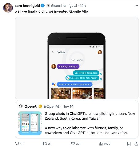 зат henri gold @samhenrigold well we finally did it, we invented Google Allo 614 Debbie OpenAl @ОрепАТ Nov 14 Group chats in ChatGPT are now piloting in Japan, New Zealand, South Korea, and Taiwan. An
