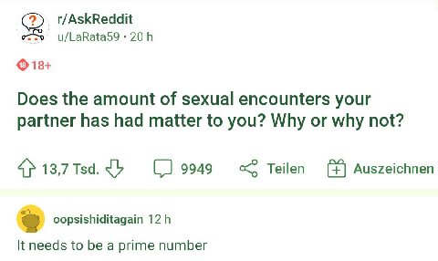 r/AskReddit u/LaRata59 18+ Does the amount of sexual encounters your partner has had matter to you? Why or why not? 13,7 Тза. 9949 Auszeichnen oopsishiditagain It needs to be a prime number