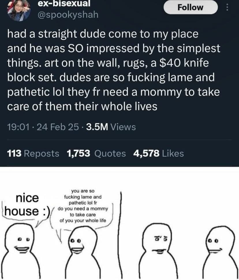 ex-pisexual A @spookyshah had a straight dude come to my place and he was SO impressed the simplest things. art on the wall, rugs, a $40 knife block set. dudes are so fucking lame and pathetic lol the