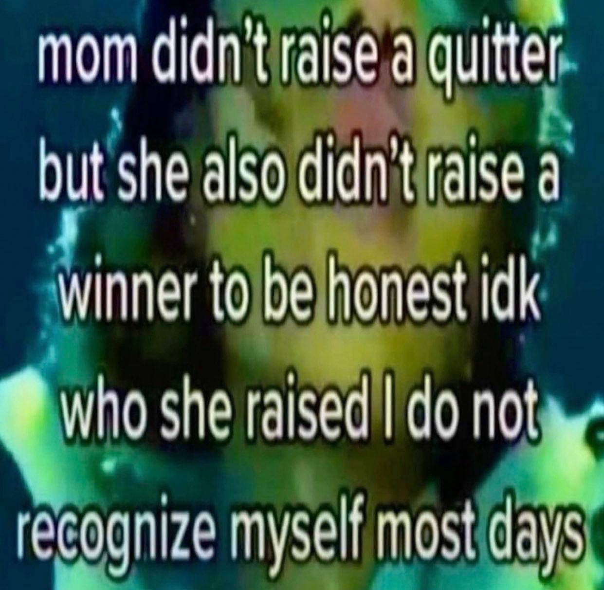 mom didn't raise а quitter but she also didn't raise a winner to be honest idk who she raised not к recognize myself most days