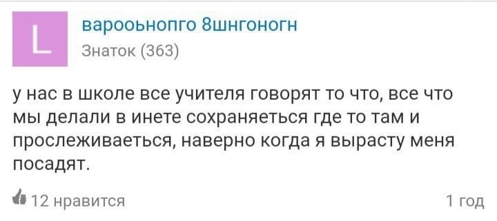 варооьнопго Знаток (363) у нас в школе все учителя говорят то что, все что мы делали в инете сохраняеться где то там и прослеживаеться, наверно когда я вырасту меня посадят. @12 нравится 1 год