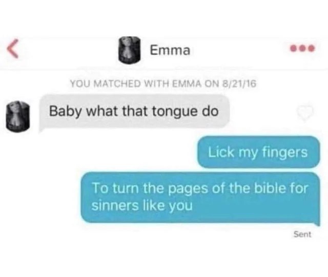 Emma see YOU MATCHED WITH EMMA ON 8/21/16 Baby what that tongue Lick my fingers To turn the pages of the bibie for sinners like you Sent