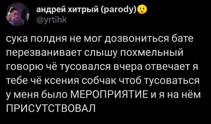 андрей хитрый (рагоду) @yrtihk сука полдня не мог дозвониться бате перезванивает слышу похмельный говорю чё тусовался вчера отвечает я тебе чё ксения собчак чтоб тусоваться у меня было МЕРОПРИЯТИЕ нём