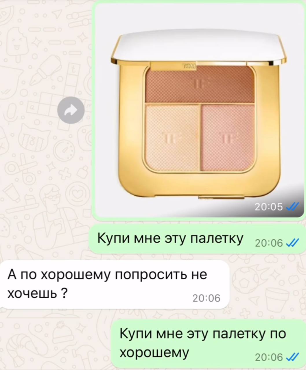 Купи мне эту палетку 20:06 А по хорошему попросить не хочешь 20:06 Купи мне эту палетку по хорошему 20:06
