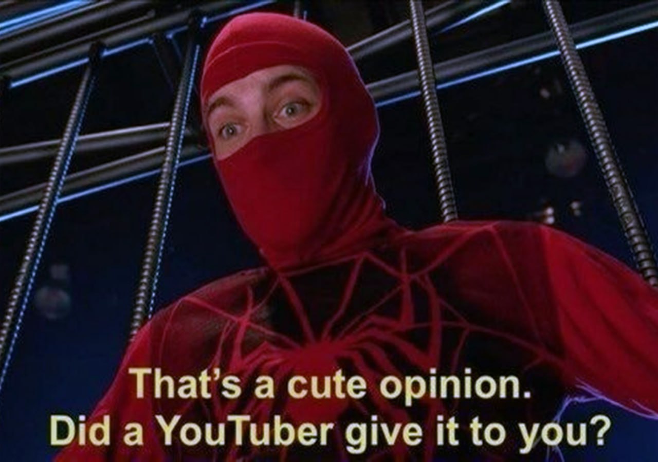 That’s a cute opinion. Did a YouTuber give it to you?