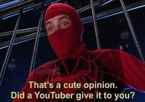 That’s a cute opinion. Did a YouTuber give it to you?