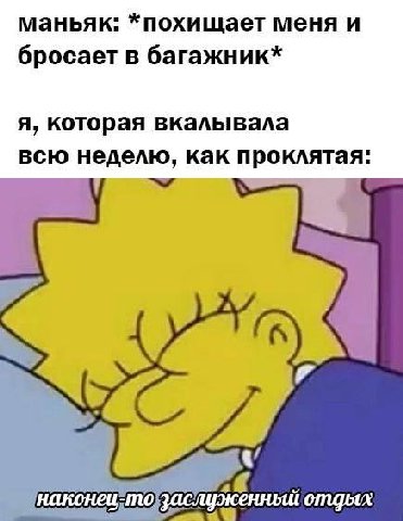 маньяк: *похищает меня и бросает в багажник* я, которая вкалывала всю неделю, как проклятая: A