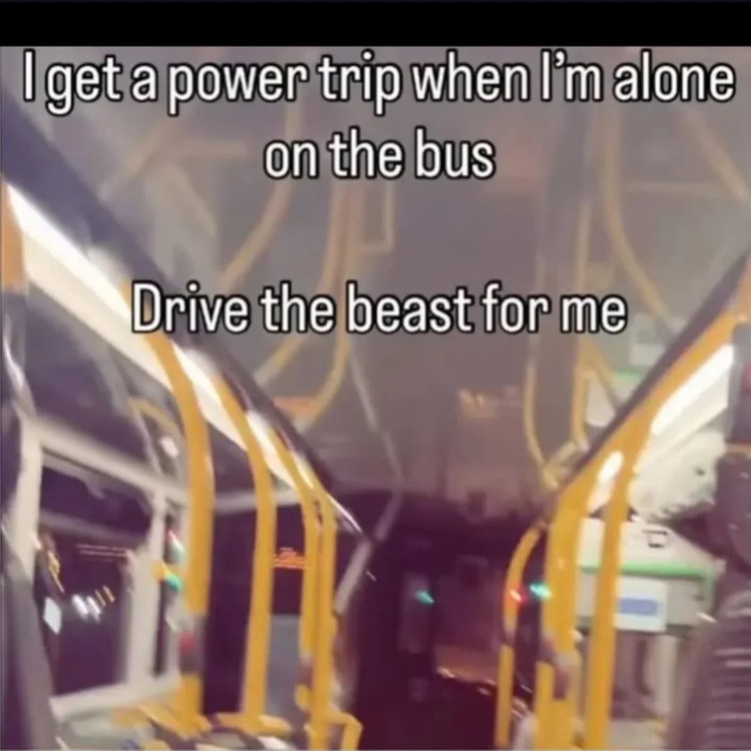 get a power trip мпеп alone on the bus Drive the beast for me i
