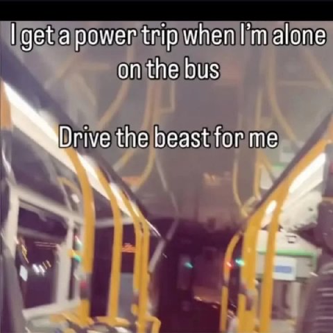 get a power trip мпеп alone on the bus Drive the beast for me i