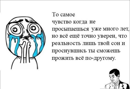 To самое чувство когда не просыпаешься уже много лет, но всё ещё точно уверен, что реальность лишь твой сон и проснувшись ты сможешь прожить всё по-другому.