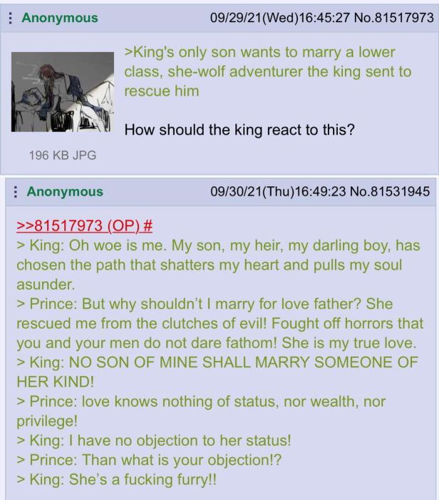 Anonymous 09/29/21 No.81517973 >King's only son wants to marry a lower class, she-wolf adventurer the king sent to rescue him How should the king react to this? 196 JPG Anonymous No.81531945 >>8151797