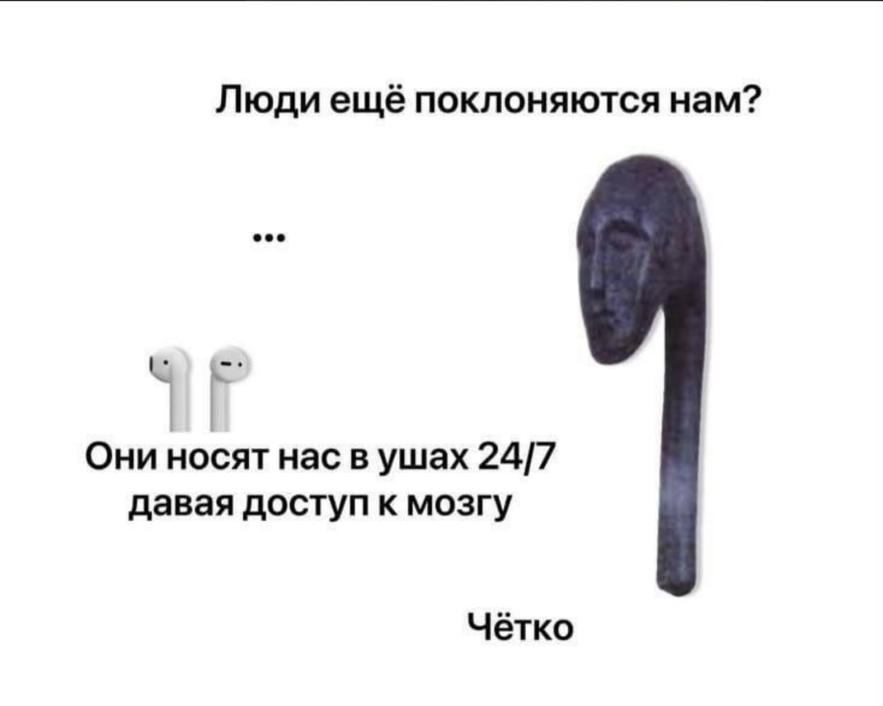 Люди ещё поклоняются нам? Они носят нас в ушах 24/7 давая доступ к мозгу Чётко